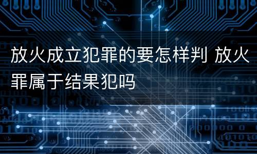 放火成立犯罪的要怎样判 放火罪属于结果犯吗