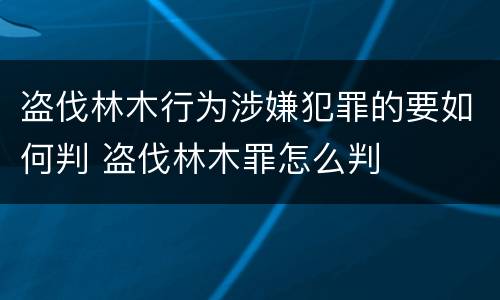 盗伐林木行为涉嫌犯罪的要如何判 盗伐林木罪怎么判