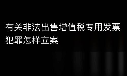 有关非法出售增值税专用发票犯罪怎样立案
