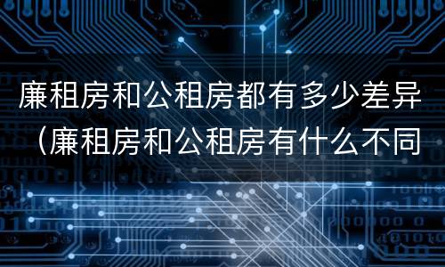 廉租房和公租房都有多少差异（廉租房和公租房有什么不同?）