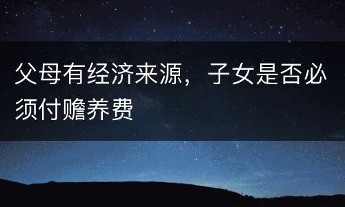 父母有经济来源，子女是否必须付赡养费