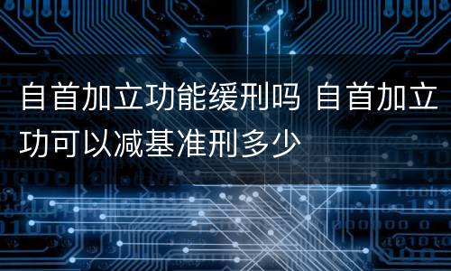 自首加立功能缓刑吗 自首加立功可以减基准刑多少