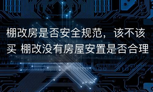 棚改房是否安全规范，该不该买 棚改没有房屋安置是否合理