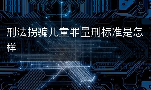 刑法拐骗儿童罪量刑标准是怎样