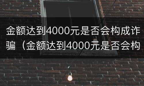 金额达到4000元是否会构成诈骗（金额达到4000元是否会构成诈骗行为）