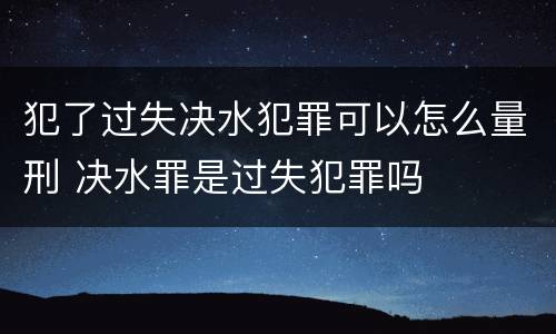 犯了过失决水犯罪可以怎么量刑 决水罪是过失犯罪吗