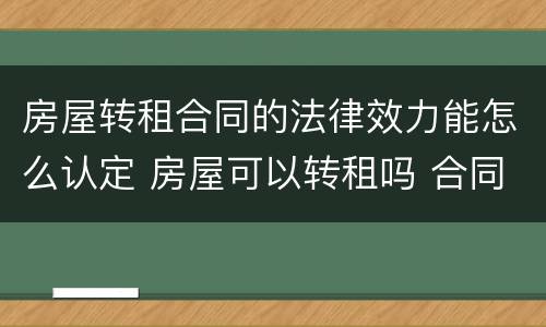 房屋转租合同的法律效力能怎么认定 房屋可以转租吗 合同法