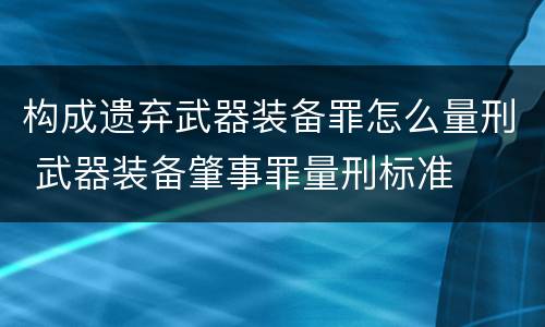 构成遗弃武器装备罪怎么量刑 武器装备肇事罪量刑标准
