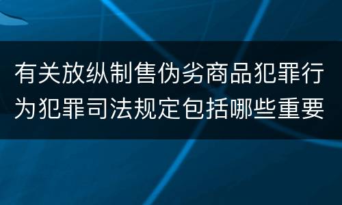 有关放纵制售伪劣商品犯罪行为犯罪司法规定包括哪些重要内容