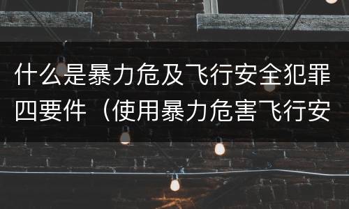 什么是暴力危及飞行安全犯罪四要件（使用暴力危害飞行安全罪的主要特征）