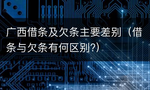 广西借条及欠条主要差别（借条与欠条有何区别?）