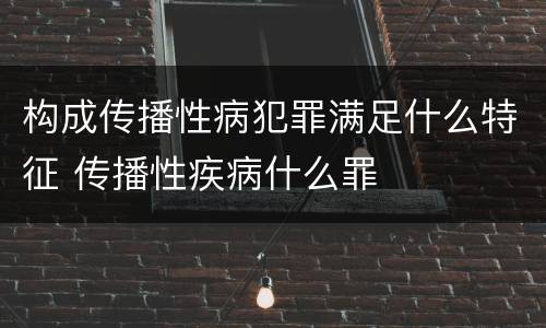 构成传播性病犯罪满足什么特征 传播性疾病什么罪