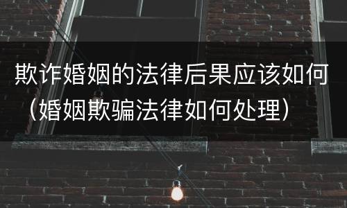 欺诈婚姻的法律后果应该如何（婚姻欺骗法律如何处理）