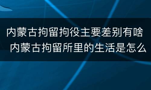 内蒙古拘留拘役主要差别有啥 内蒙古拘留所里的生活是怎么样的