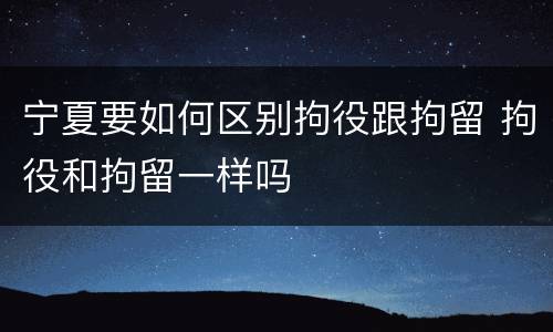 宁夏要如何区别拘役跟拘留 拘役和拘留一样吗