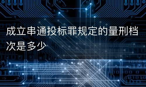 成立串通投标罪规定的量刑档次是多少