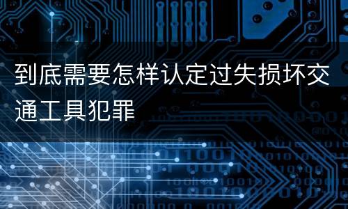 到底需要怎样认定过失损坏交通工具犯罪