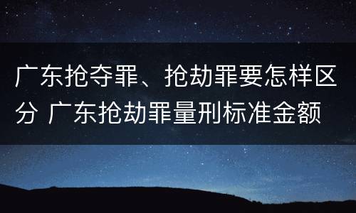 广东抢夺罪、抢劫罪要怎样区分 广东抢劫罪量刑标准金额