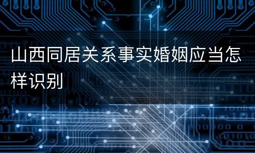 山西同居关系事实婚姻应当怎样识别