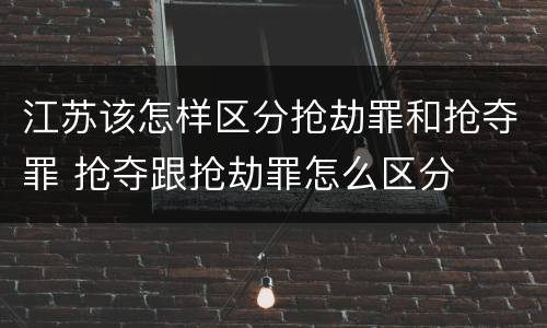 江苏该怎样区分抢劫罪和抢夺罪 抢夺跟抢劫罪怎么区分