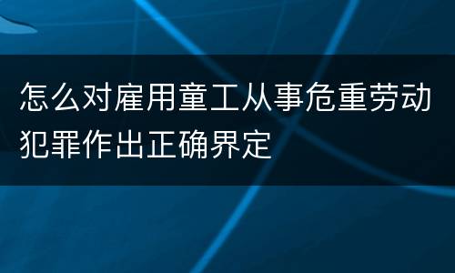 怎么对雇用童工从事危重劳动犯罪作出正确界定
