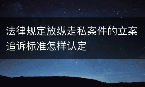 法律规定放纵走私案件的立案追诉标准怎样认定