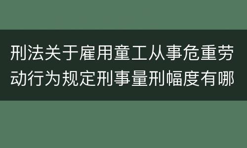 刑法关于雇用童工从事危重劳动行为规定刑事量刑幅度有哪些