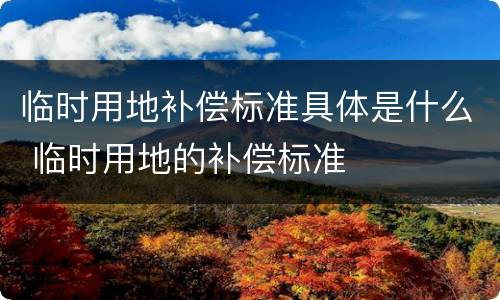 临时用地补偿标准具体是什么 临时用地的补偿标准