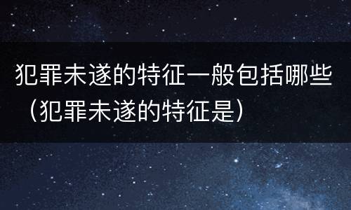 犯罪未遂的特征一般包括哪些（犯罪未遂的特征是）