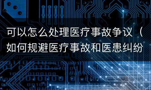 可以怎么处理医疗事故争议（如何规避医疗事故和医患纠纷）