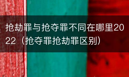 抢劫罪与抢夺罪不同在哪里2022（抢夺罪抢劫罪区别）