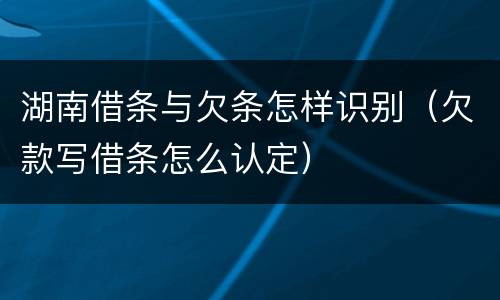 湖南借条与欠条怎样识别（欠款写借条怎么认定）