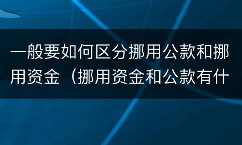 一般要如何区分挪用公款和挪用资金（挪用资金和公款有什么区别）