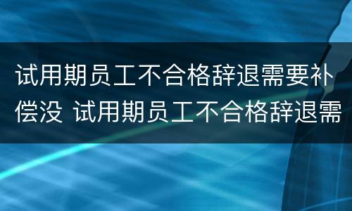 试用期员工不合格辞退需要补偿没 试用期员工不合格辞退需要补偿吗
