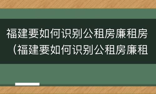 福建要如何识别公租房廉租房（福建要如何识别公租房廉租房呢）