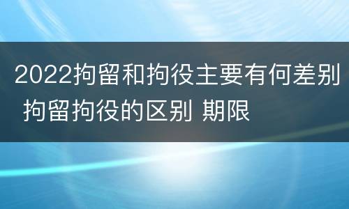 2022拘留和拘役主要有何差别 拘留拘役的区别 期限