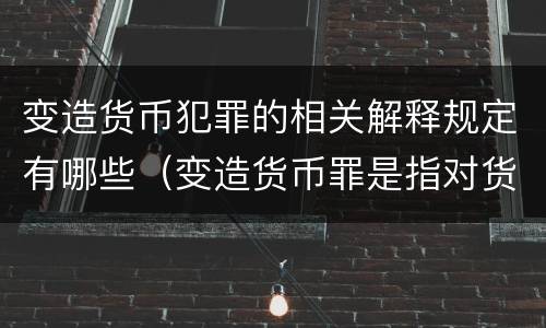 变造货币犯罪的相关解释规定有哪些（变造货币罪是指对货币采用）