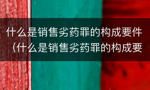 什么是销售劣药罪的构成要件（什么是销售劣药罪的构成要件之一）
