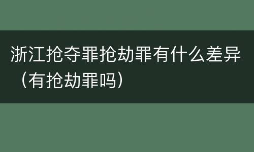 浙江抢夺罪抢劫罪有什么差异（有抢劫罪吗）