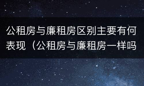 公租房与廉租房区别主要有何表现（公租房与廉租房一样吗）