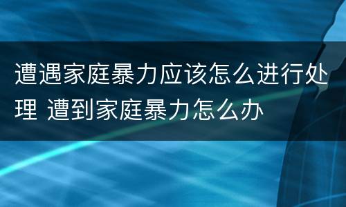 遭遇家庭暴力应该怎么进行处理 遭到家庭暴力怎么办