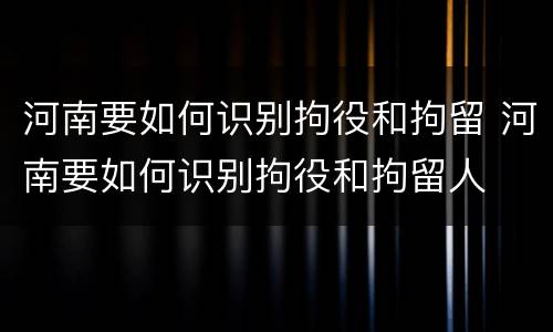 河南要如何识别拘役和拘留 河南要如何识别拘役和拘留人