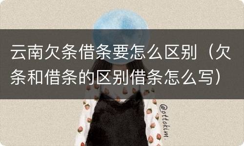 云南欠条借条要怎么区别（欠条和借条的区别借条怎么写）