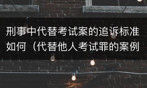 刑事中代替考试案的追诉标准如何（代替他人考试罪的案例）