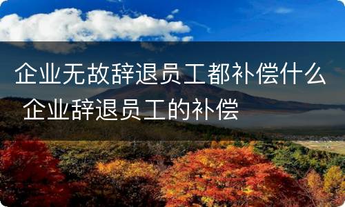 企业无故辞退员工都补偿什么 企业辞退员工的补偿
