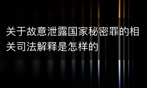 关于故意泄露国家秘密罪的相关司法解释是怎样的