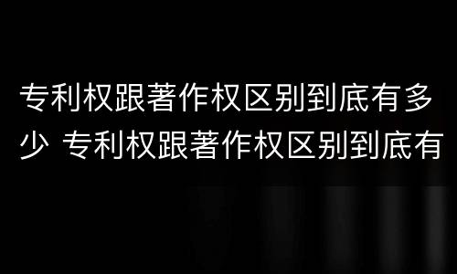 专利权跟著作权区别到底有多少 专利权跟著作权区别到底有多少种
