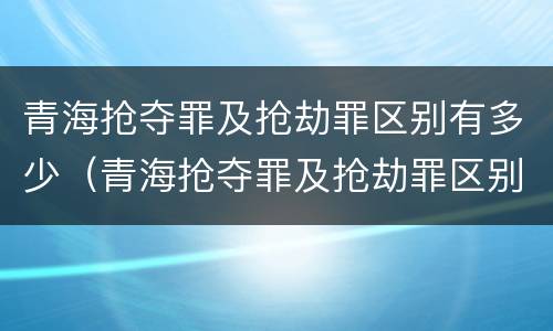 青海抢夺罪及抢劫罪区别有多少（青海抢夺罪及抢劫罪区别有多少个）