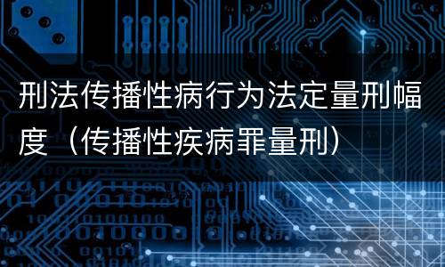 刑法传播性病行为法定量刑幅度（传播性疾病罪量刑）
