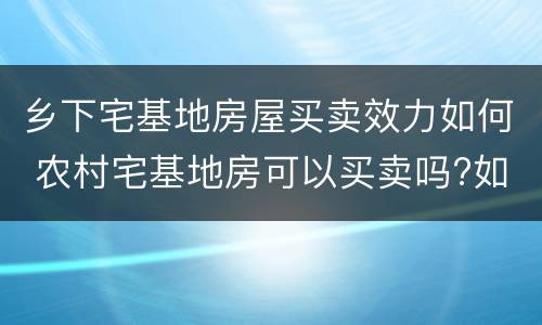 乡下宅基地房屋买卖效力如何 农村宅基地房可以买卖吗?如果买卖怎么办